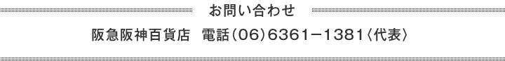 お問い合わせ 阪急阪神百貨店 電話（06）6361-1381〈代表〉